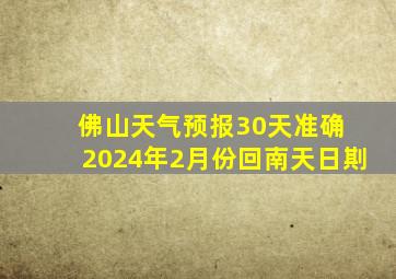 佛山天气预报30天准确 2024年2月份回南天日剘